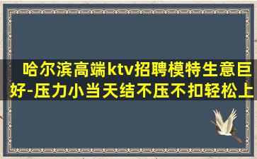 哈尔滨高端ktv招聘模特生意巨好-压力小当天结不压不扣轻松上
